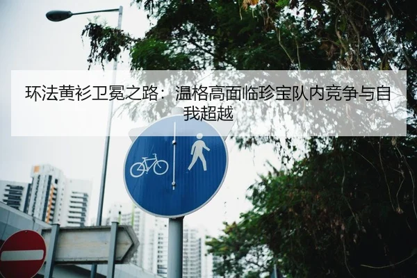 环法黄衫卫冕之路：温格高面临珍宝队内竞争与自我超越