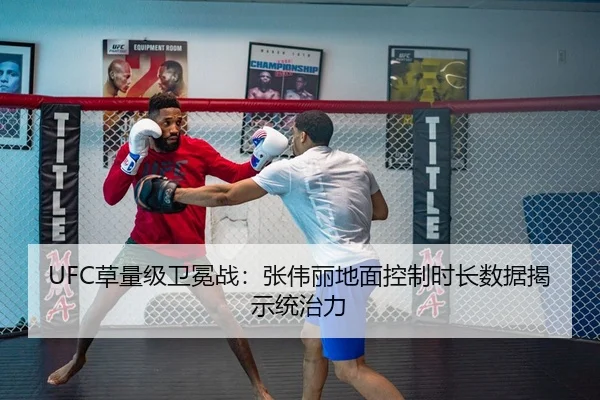UFC草量级卫冕战：张伟丽地面控制时长数据揭示统治力