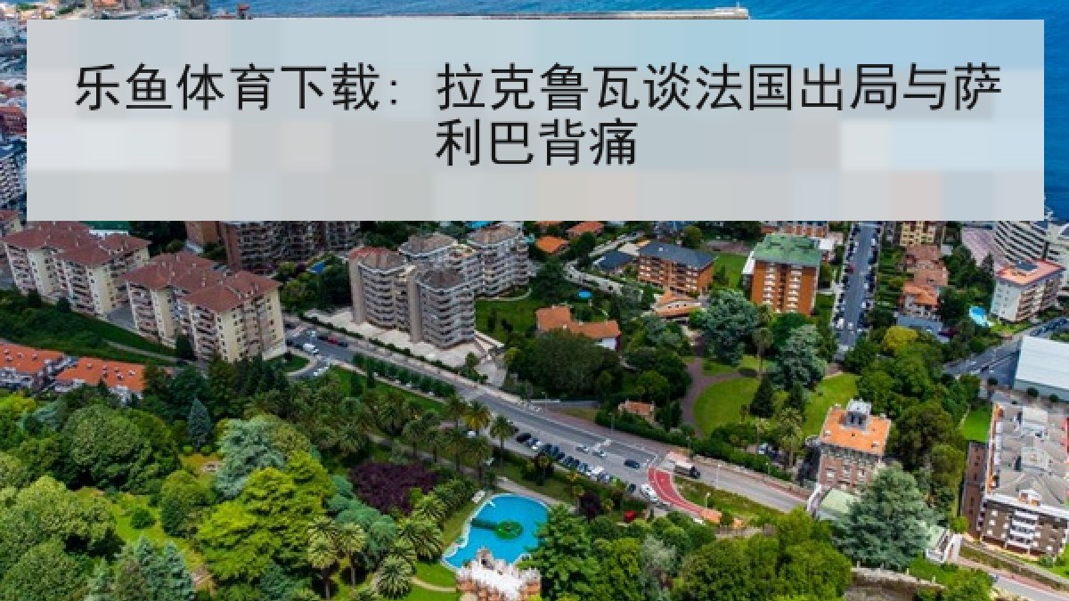 乐鱼体育下载: 拉克鲁瓦谈法国出局与萨利巴背痛 乐鱼体育下载: 拉克鲁瓦谈法国出局与萨利巴背痛