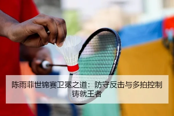 陈雨菲世锦赛卫冕之道：防守反击与多拍控制铸就王者