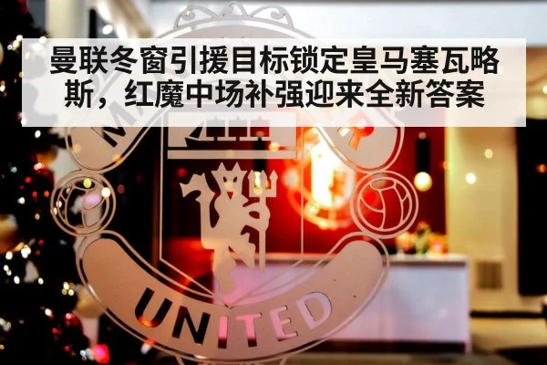 曼联冬窗引援目标锁定皇马塞瓦略斯，红魔中场补强迎来全新答案