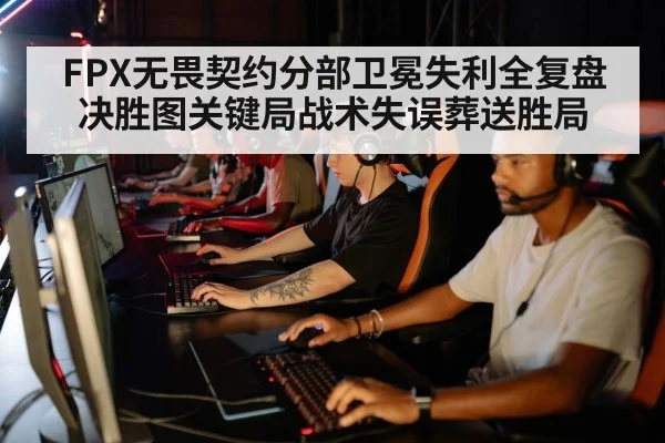 FPX无畏契约分部卫冕失利全复盘 决胜图关键局战术失误葬送胜局