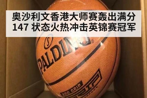 奥沙利文香港大师赛轰出满分147 状态火热冲击英锦赛冠军