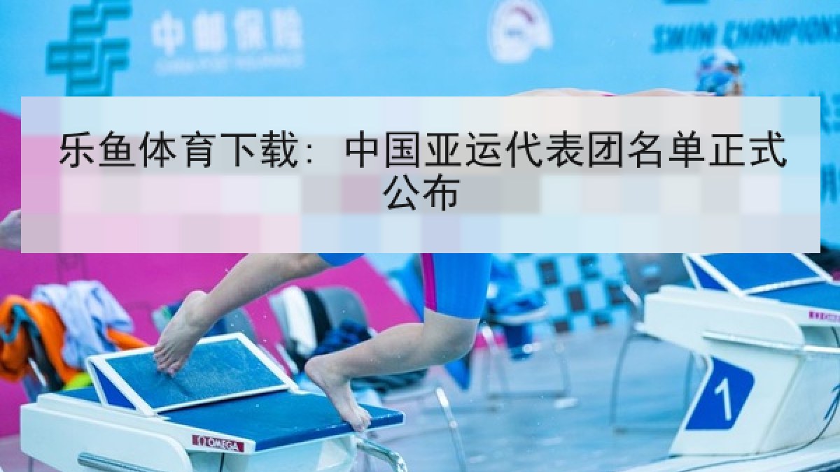 乐鱼体育下载: 中国亚运代表团名单正式公布 乐鱼体育下载: 中国亚运代表团名单正式公布