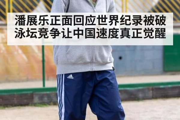 潘展乐正面回应世界纪录被破泳坛竞争让中国速度真正觉醒