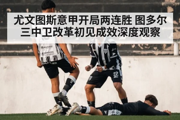 尤文图斯意甲开局两连胜 图多尔三中卫改革初见成效深度观察