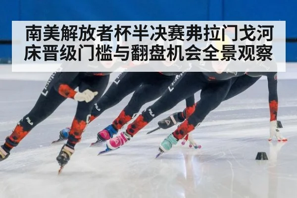 南美解放者杯半决赛弗拉门戈河床晋级门槛与翻盘机会全景观察