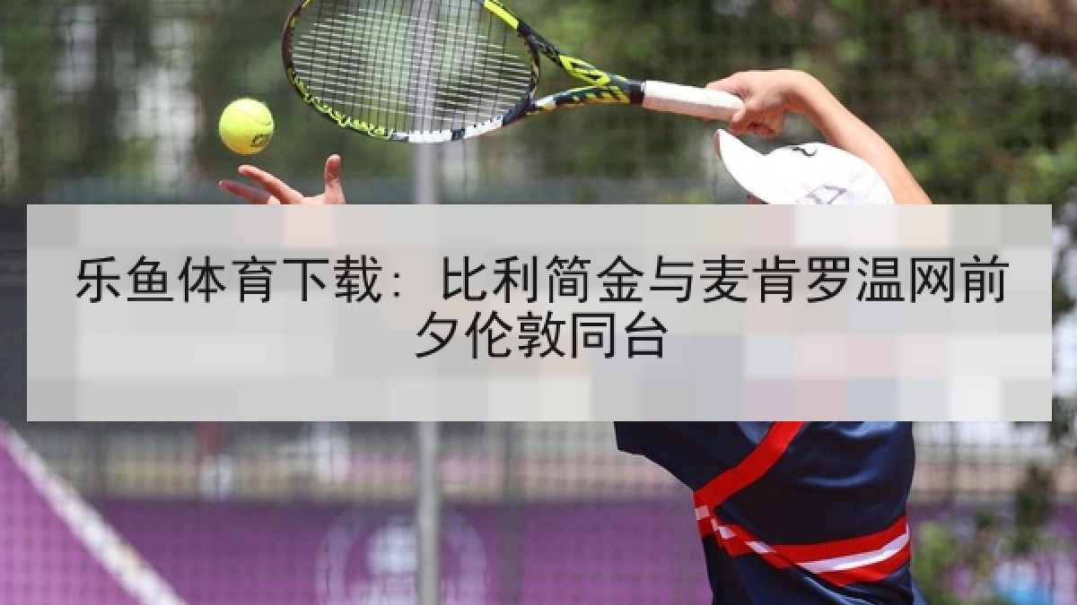 乐鱼体育下载: 比利简金与麦肯罗温网前夕伦敦同台