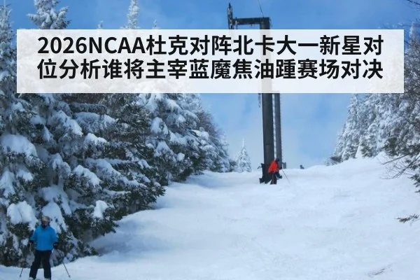 2026NCAA杜克对阵北卡大一新星对位分析谁将主宰蓝魔焦油踵赛场对决